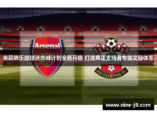 英超俱乐部球迷忠诚计划全新升级 打造真正支持者专属奖励体系