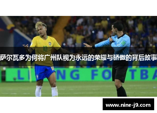 萨尔瓦多为何将广州队视为永远的荣耀与骄傲的背后故事