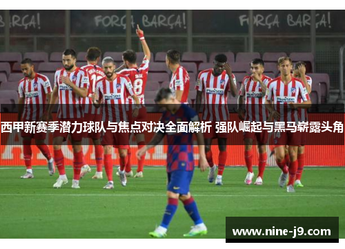 西甲新赛季潜力球队与焦点对决全面解析 强队崛起与黑马崭露头角