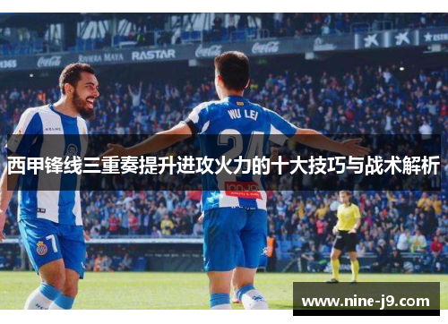 西甲锋线三重奏提升进攻火力的十大技巧与战术解析