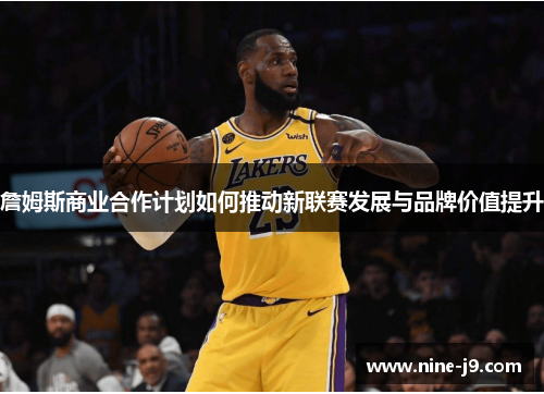 詹姆斯商业合作计划如何推动新联赛发展与品牌价值提升