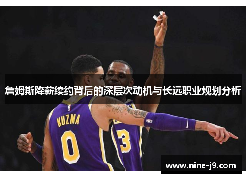 詹姆斯降薪续约背后的深层次动机与长远职业规划分析