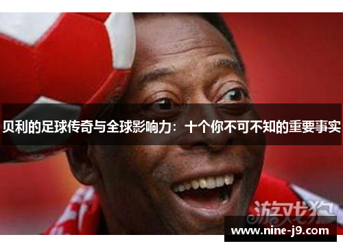 贝利的足球传奇与全球影响力：十个你不可不知的重要事实