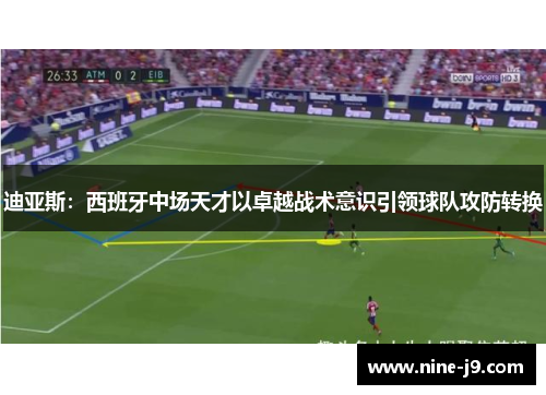 迪亚斯：西班牙中场天才以卓越战术意识引领球队攻防转换