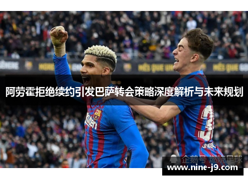 阿劳霍拒绝续约引发巴萨转会策略深度解析与未来规划