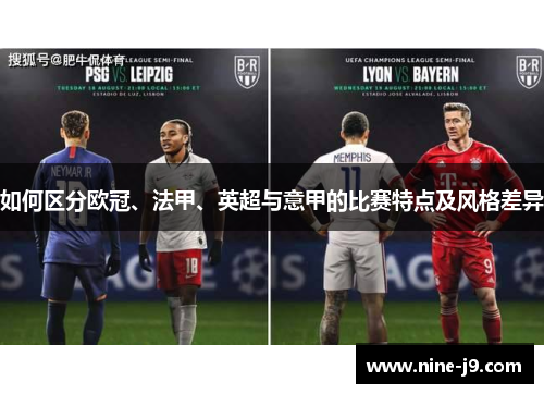如何区分欧冠、法甲、英超与意甲的比赛特点及风格差异 如何区分欧冠、法甲、英超与意甲的比赛特点及风格差异