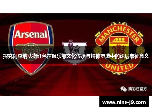 探究阿森纳队徽红色在俱乐部文化传承与精神塑造中的深层象征意义