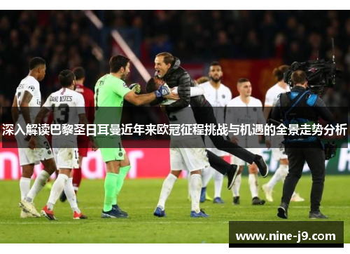 深入解读巴黎圣日耳曼近年来欧冠征程挑战与机遇的全景走势分析