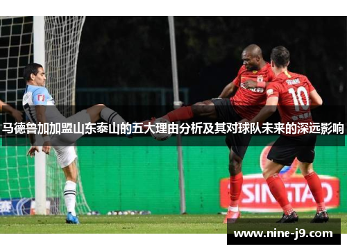 马德鲁加加盟山东泰山的五大理由分析及其对球队未来的深远影响