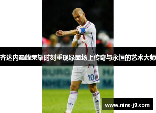 齐达内巅峰荣耀时刻重现绿茵场上传奇与永恒的艺术大师