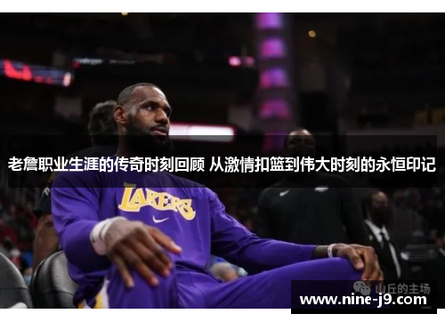 老詹职业生涯的传奇时刻回顾 从激情扣篮到伟大时刻的永恒印记