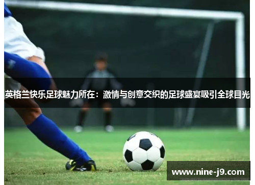 英格兰快乐足球魅力所在：激情与创意交织的足球盛宴吸引全球目光