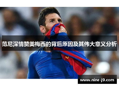 范尼深情赞美梅西的背后原因及其伟大意义分析