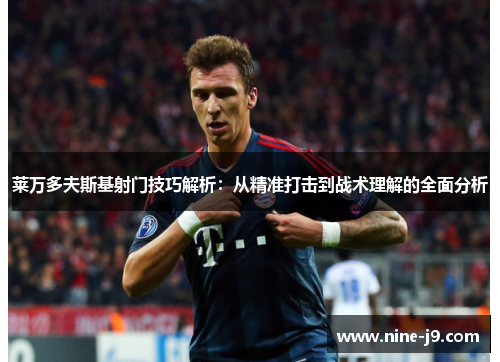 莱万多夫斯基射门技巧解析：从精准打击到战术理解的全面分析