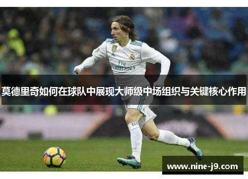 莫德里奇如何在球队中展现大师级中场组织与关键核心作用