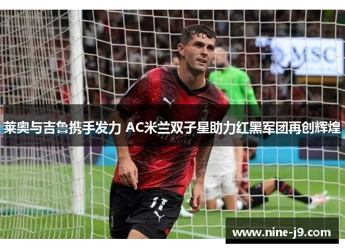 莱奥与吉鲁携手发力 AC米兰双子星助力红黑军团再创辉煌