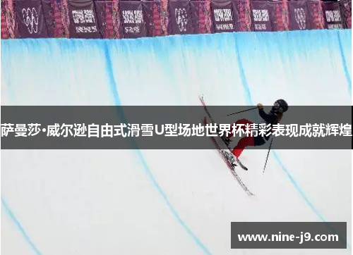 萨曼莎·威尔逊自由式滑雪U型场地世界杯精彩表现成就辉煌