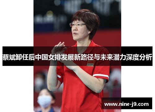 蔡斌卸任后中国女排发展新路径与未来潜力深度分析