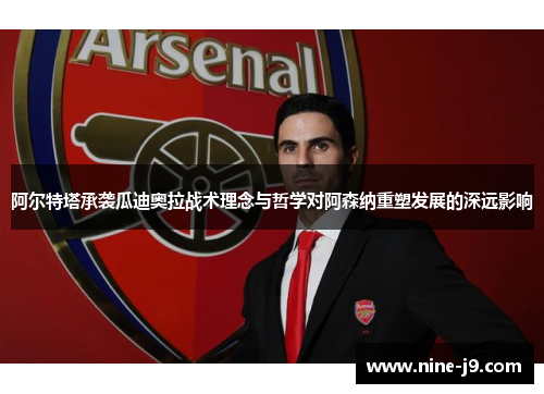 阿尔特塔承袭瓜迪奥拉战术理念与哲学对阿森纳重塑发展的深远影响