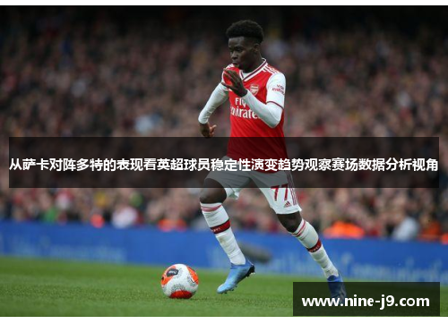 从萨卡对阵多特的表现看英超球员稳定性演变趋势观察赛场数据分析视角