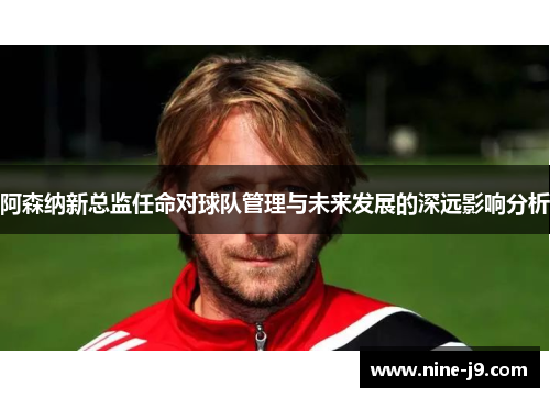阿森纳新总监任命对球队管理与未来发展的深远影响分析