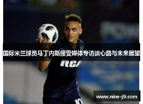 国际米兰球员马丁内斯接受媒体专访谈心路与未来展望