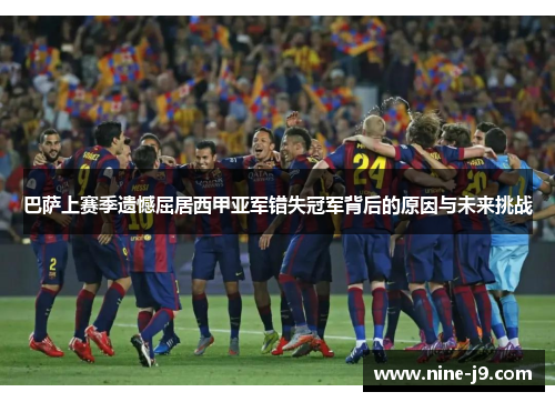 巴萨上赛季遗憾屈居西甲亚军错失冠军背后的原因与未来挑战