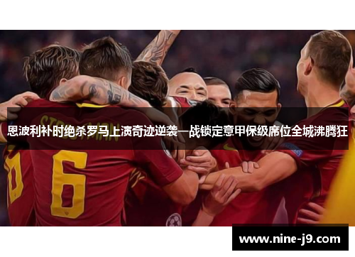 恩波利补时绝杀罗马上演奇迹逆袭一战锁定意甲保级席位全城沸腾狂