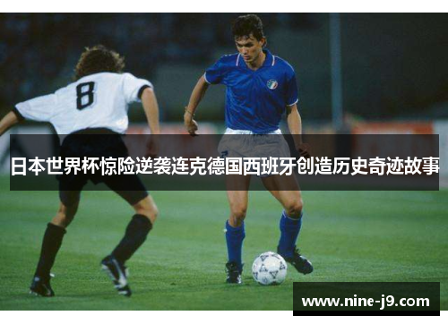 日本世界杯惊险逆袭连克德国西班牙创造历史奇迹故事