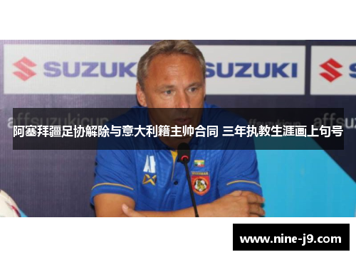 阿塞拜疆足协解除与意大利籍主帅合同 三年执教生涯画上句号