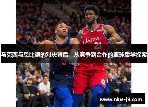 马克西与恩比德的对决背后：从竞争到合作的篮球哲学探索