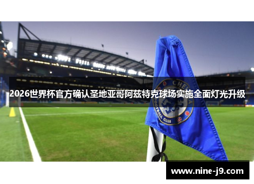 2026世界杯官方确认圣地亚哥阿兹特克球场实施全面灯光升级
